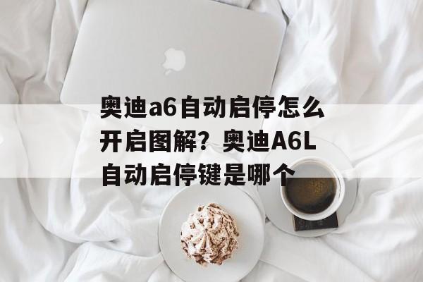 奥迪a6自动启停怎么开启图解？奥迪A6L自动启停键是哪个-第1张图片-