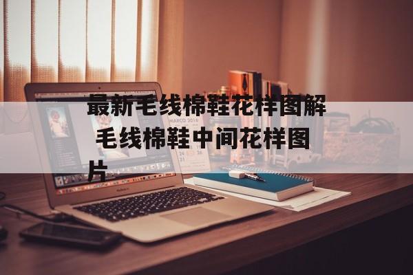 最新毛线棉鞋花样图解 毛线棉鞋中间花样图片-第1张图片-