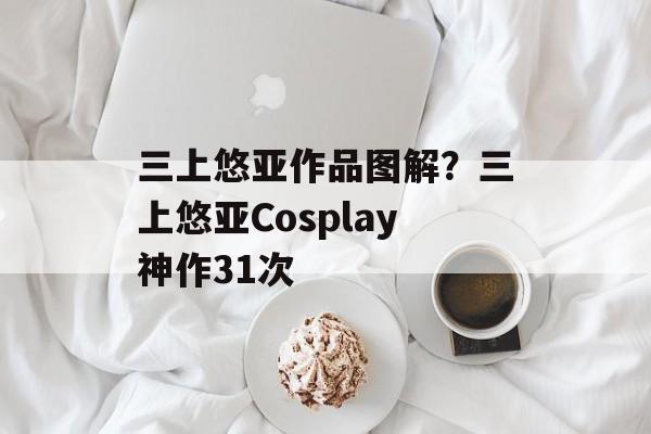 三上悠亚作品图解？三上悠亚Cosplay神作31次-第1张图片-