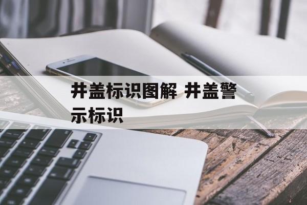 井盖标识图解 井盖警示标识-第1张图片-