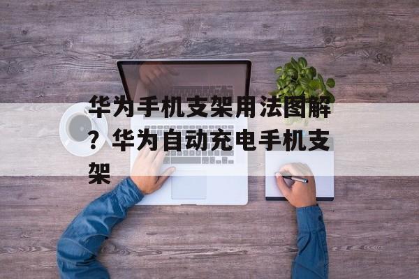 华为手机支架用法图解？华为自动充电手机支架-第1张图片-