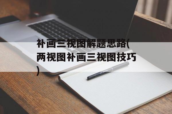 补画三视图解题思路(两视图补画三视图技巧)-第1张图片-