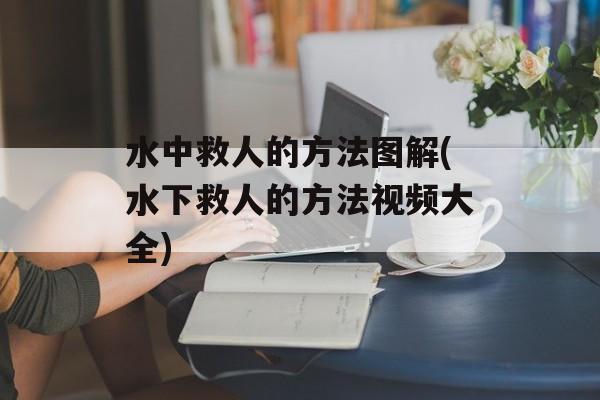 水中救人的方法图解(水下救人的方法视频大全)-第1张图片-