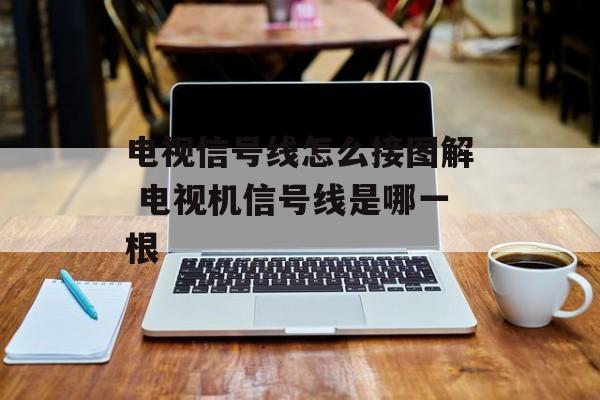 电视信号线怎么接图解 电视机信号线是哪一根-第1张图片-