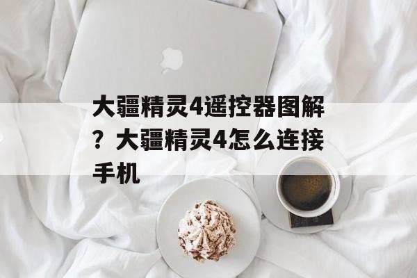 大疆精灵4遥控器图解？大疆精灵4怎么连接手机-第1张图片-