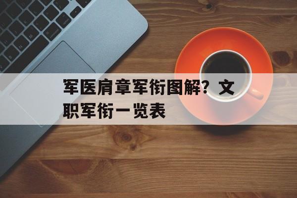 军医肩章军衔图解？文职军衔一览表-第1张图片-