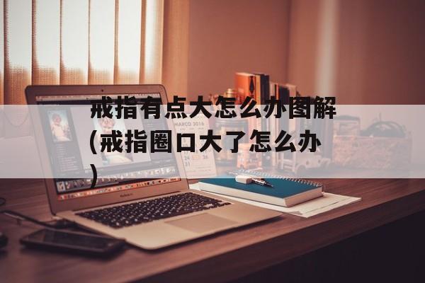 戒指有点大怎么办图解(戒指圈口大了怎么办)-第1张图片-