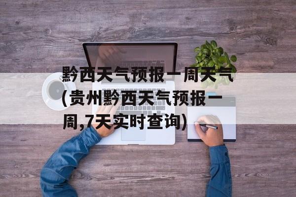 黔西天气预报一周天气(贵州黔西天气预报一周,7天实时查询)-第1张图片-