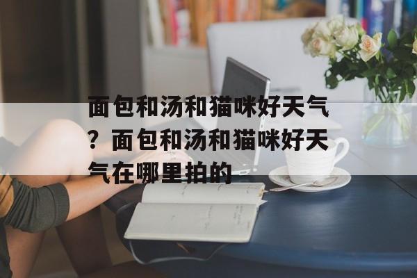 面包和汤和猫咪好天气？面包和汤和猫咪好天气在哪里拍的-第1张图片-