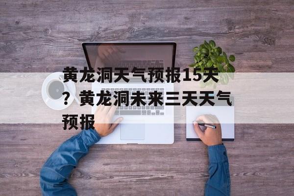 黄龙洞天气预报15天？黄龙洞未来三天天气预报-第1张图片-