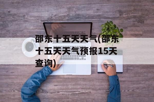 邵东十五天天气(邵东十五天天气预报15天查询)-第1张图片-