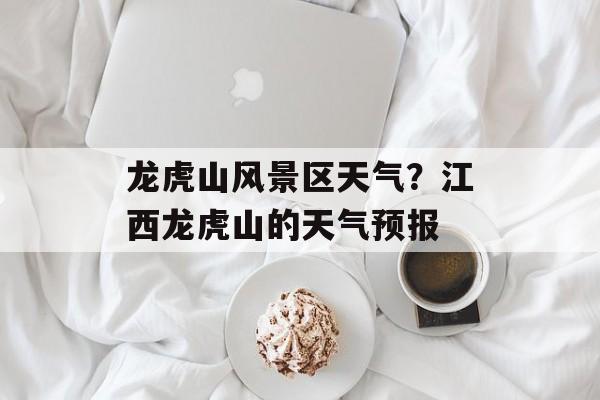 龙虎山风景区天气？江西龙虎山的天气预报-第1张图片-