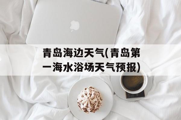 青岛海边天气(青岛第一海水浴场天气预报)-第1张图片-