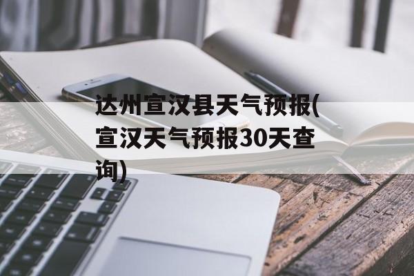 达州宣汉县天气预报(宣汉天气预报30天查询)-第1张图片-