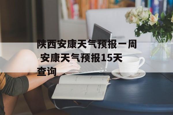 陕西安康天气预报一周 安康天气预报15天查询-第1张图片-