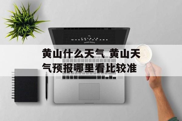 黄山什么天气 黄山天气预报哪里看比较准-第1张图片-