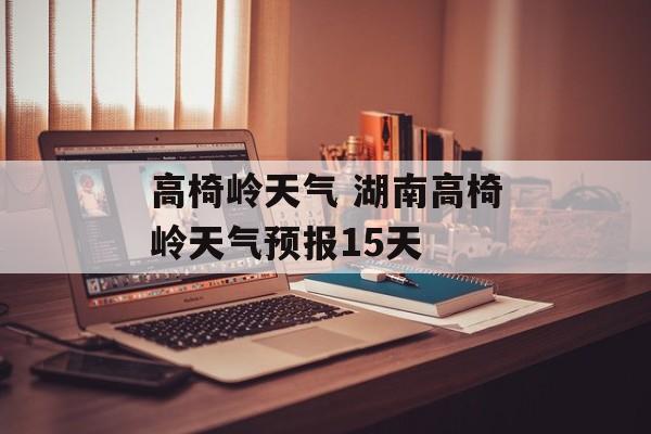 高椅岭天气 湖南高椅岭天气预报15天-第1张图片-