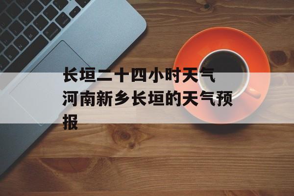 长垣二十四小时天气 河南新乡长垣的天气预报-第1张图片-