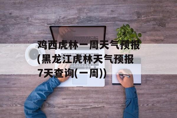鸡西虎林一周天气预报(黑龙江虎林天气预报7天查询(一周))-第1张图片-