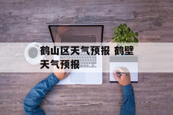 鹤山区天气预报 鹤壁天气预报-第1张图片-