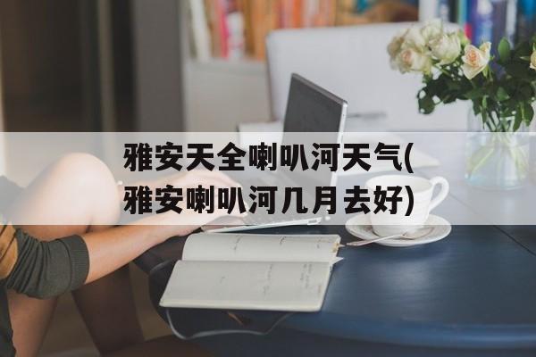 雅安天全喇叭河天气(雅安喇叭河几月去好)-第1张图片-