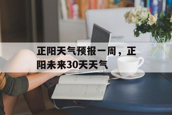 正阳天气预报一周，正阳未来30天天气-第1张图片-
