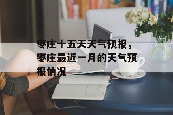 枣庄十五天天气预报，枣庄最近一月的天气预报情况-第1张图片-