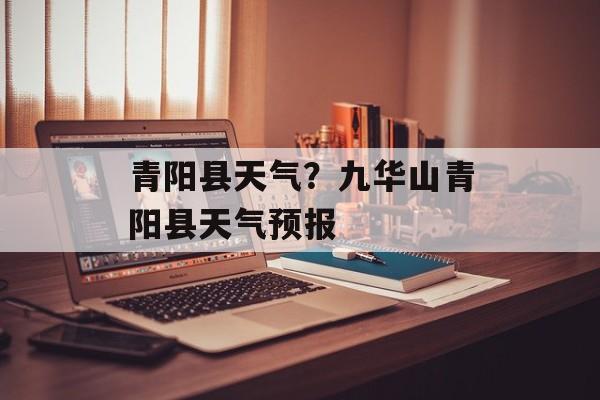 青阳县天气？九华山青阳县天气预报-第1张图片-