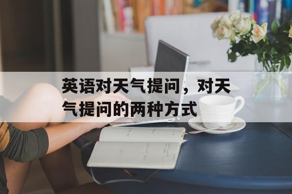 英语对天气提问，对天气提问的两种方式-第1张图片-