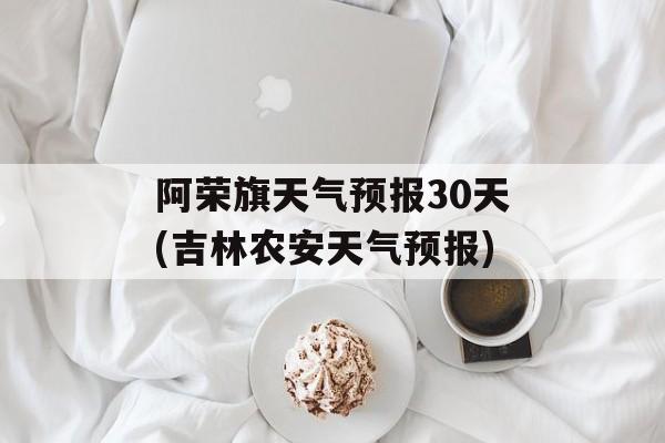 阿荣旗天气预报30天(吉林农安天气预报)-第1张图片-