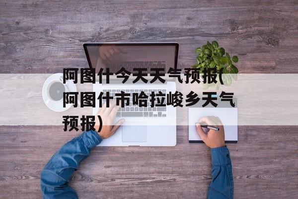 阿图什今天天气预报(阿图什市哈拉峻乡天气预报)-第1张图片-