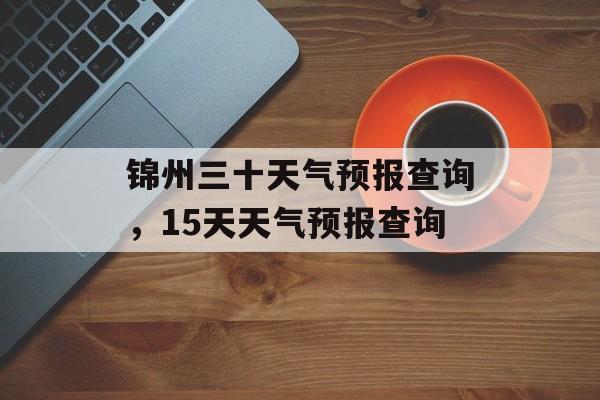 锦州三十天气预报查询，15天天气预报查询-第1张图片-