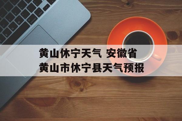 黄山休宁天气 安徽省黄山市休宁县天气预报-第1张图片-