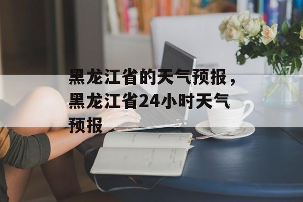 黑龙江省的天气预报，黑龙江省24小时天气预报-第1张图片-
