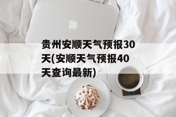 贵州安顺天气预报30天(安顺天气预报40天查询最新)-第1张图片-