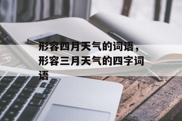 形容四月天气的词语，形容三月天气的四字词语-第1张图片-