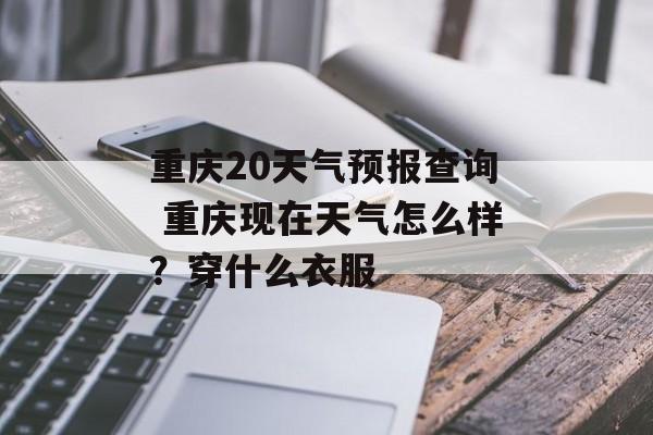 重庆20天气预报查询 重庆现在天气怎么样？穿什么衣服-第1张图片-