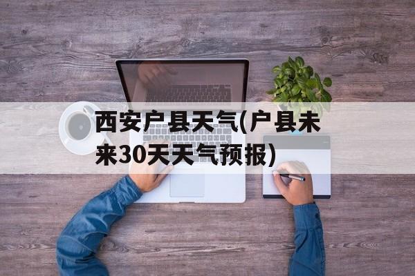 西安户县天气(户县未来30天天气预报)-第1张图片-