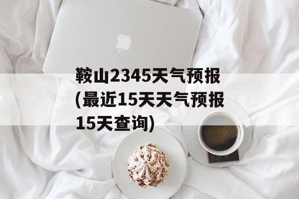 鞍山2345天气预报(最近15天天气预报15天查询)-第1张图片-