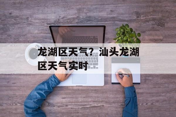 龙湖区天气？汕头龙湖区天气实时-第1张图片-