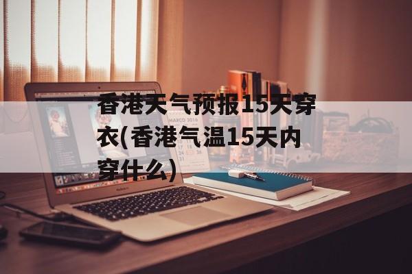 香港天气预报15天穿衣(香港气温15天内穿什么)-第1张图片-