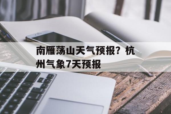 南雁荡山天气预报？杭州气象7天预报-第1张图片-