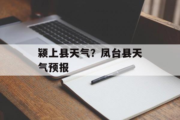 颍上县天气？凤台县天气预报-第1张图片-