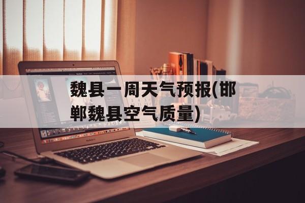 魏县一周天气预报(邯郸魏县空气质量)-第1张图片-