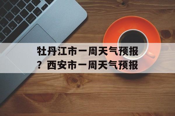 牡丹江市一周天气预报？西安市一周天气预报-第1张图片-