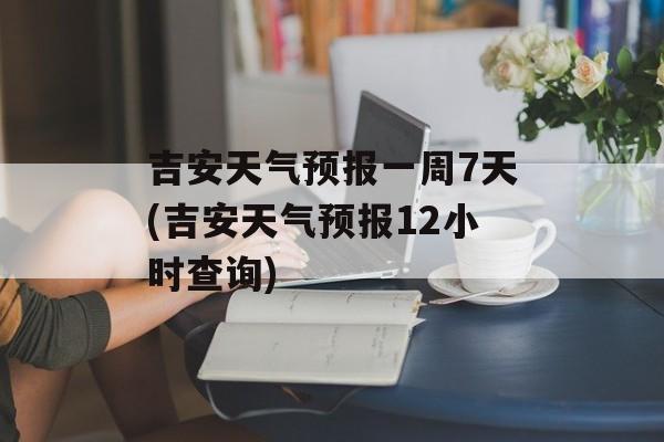 吉安天气预报一周7天(吉安天气预报12小时查询)-第1张图片-