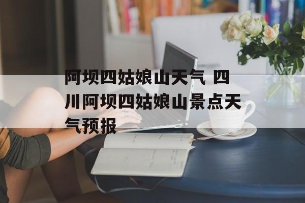 阿坝四姑娘山天气 四川阿坝四姑娘山景点天气预报-第1张图片-