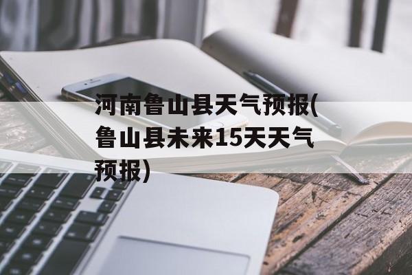 河南鲁山县天气预报(鲁山县未来15天天气预报)-第1张图片-