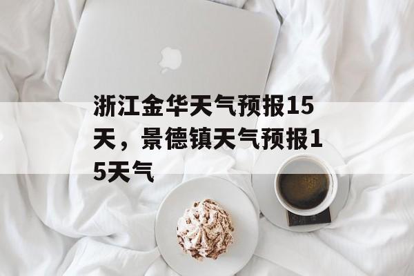 浙江金华天气预报15天，景德镇天气预报15天气-第1张图片-