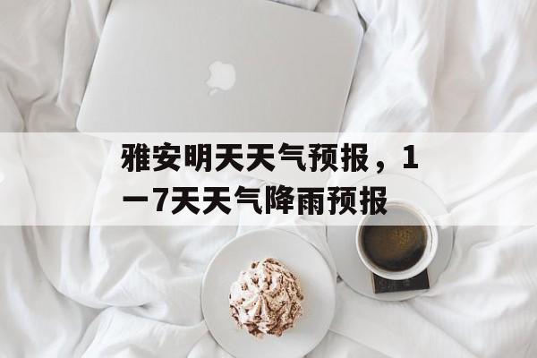 雅安明天天气预报，1一7天天气降雨预报-第1张图片-
